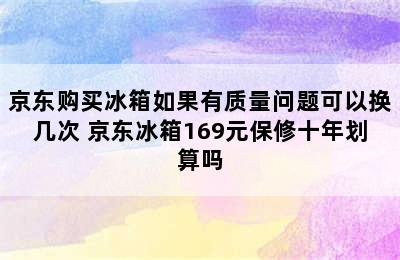 京东购买冰箱如果有质量问题可以换几次 京东冰箱169元保修十年划算吗